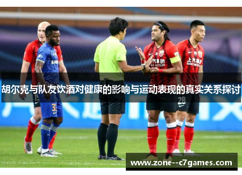 胡尔克与队友饮酒对健康的影响与运动表现的真实关系探讨