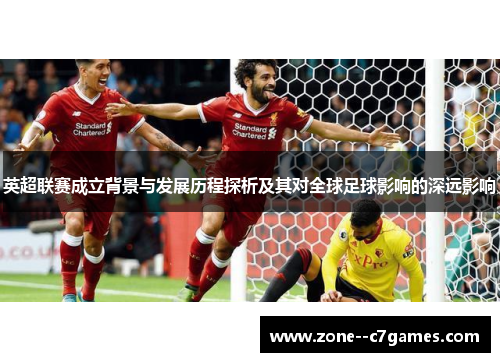 英超联赛成立背景与发展历程探析及其对全球足球影响的深远影响 英超联赛成立背景与发展历程探析及其对全球足球影响的深远影响