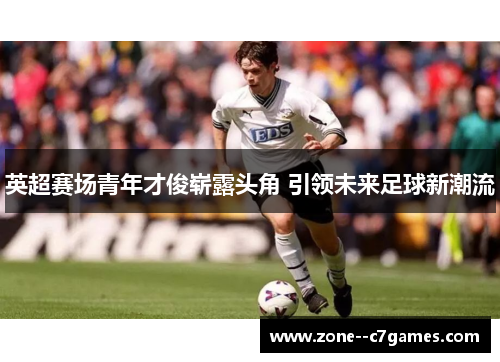 英超赛场青年才俊崭露头角 引领未来足球新潮流 英超赛场青年才俊崭露头角 引领未来足球新潮流