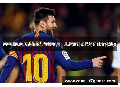 西甲球队的历史传承与辉煌岁月：从起源到现代的足球文化演变