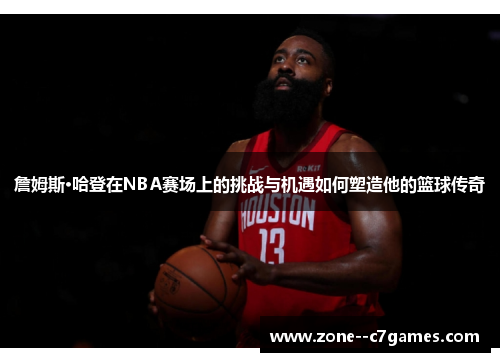 詹姆斯·哈登在NBA赛场上的挑战与机遇如何塑造他的篮球传奇 詹姆斯·哈登在NBA赛场上的挑战与机遇如何塑造他的篮球传奇