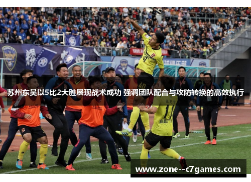 苏州东吴以5比2大胜展现战术成功 强调团队配合与攻防转换的高效执行 苏州东吴以5比2大胜展现战术成功 强调团队配合与攻防转换的高效执行