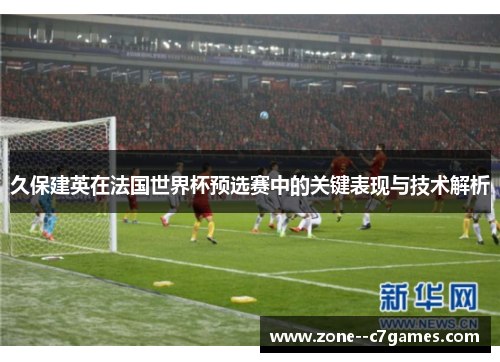久保建英在法国世界杯预选赛中的关键表现与技术解析 久保建英在法国世界杯预选赛中的关键表现与技术解析