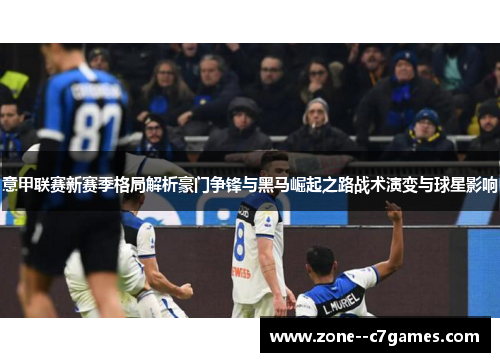 意甲联赛新赛季格局解析豪门争锋与黑马崛起之路战术演变与球星影响