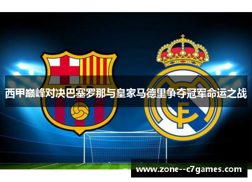 西甲巅峰对决巴塞罗那与皇家马德里争夺冠军命运之战 西甲巅峰对决巴塞罗那与皇家马德里争夺冠军命运之战