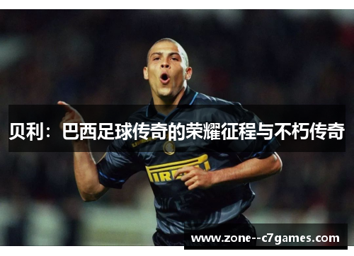 贝利:巴西足球传奇的荣耀征程与不朽传奇 贝利:巴西足球传奇的荣耀征程与不朽传奇