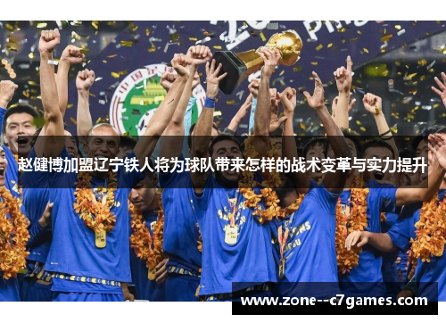赵健博加盟辽宁铁人将为球队带来怎样的战术变革与实力提升 赵健博加盟辽宁铁人将为球队带来怎样的战术变革与实力提升