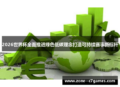 2026世界杯全面推进绿色低碳理念打造可持续赛事新标杆