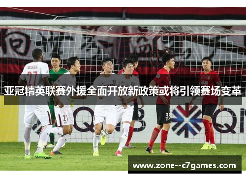 亚冠精英联赛外援全面开放新政策或将引领赛场变革 亚冠精英联赛外援全面开放新政策或将引领赛场变革