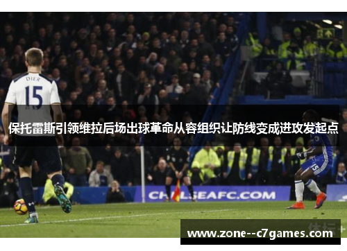 保托雷斯引领维拉后场出球革命从容组织让防线变成进攻发起点 保托雷斯引领维拉后场出球革命从容组织让防线变成进攻发起点