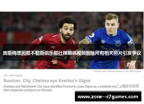 奥斯梅恩因那不勒斯俱乐部社媒嘲讽视频删除所有相关照片引发争议