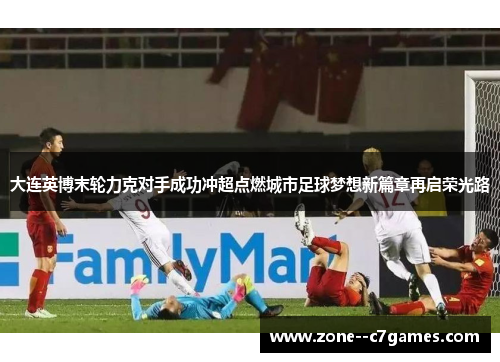 大连英博末轮力克对手成功冲超点燃城市足球梦想新篇章再启荣光路