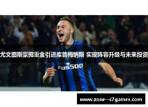 尤文图斯豪掷重金引进库普梅纳斯 实现阵容升级与未来投资