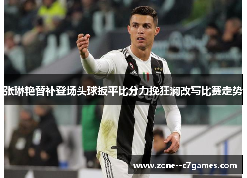 张琳艳替补登场头球扳平比分力挽狂澜改写比赛走势