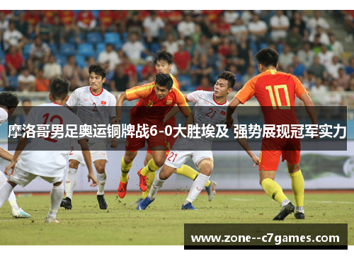 摩洛哥男足奥运铜牌战6-0大胜埃及 强势展现冠军实力 摩洛哥男足奥运铜牌战6-0大胜埃及 强势展现冠军实力