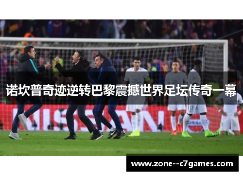 诺坎普奇迹逆转巴黎震撼世界足坛传奇一幕 诺坎普奇迹逆转巴黎震撼世界足坛传奇一幕