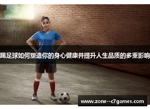 踢足球如何塑造你的身心健康并提升人生品质的多重影响 踢足球如何塑造你的身心健康并提升人生品质的多重影响