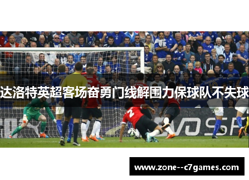 达洛特英超客场奋勇门线解围力保球队不失球 达洛特英超客场奋勇门线解围力保球队不失球