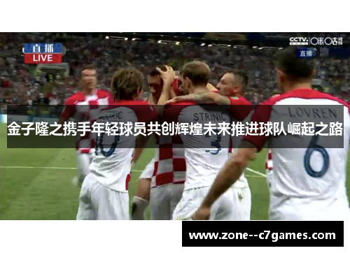 金子隆之携手年轻球员共创辉煌未来推进球队崛起之路