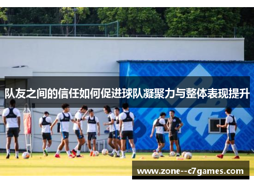 队友之间的信任如何促进球队凝聚力与整体表现提升