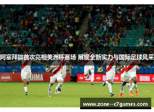 阿塞拜疆首次亮相美洲杯赛场 展现全新实力与国际足球风采