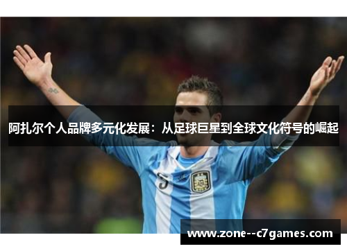 阿扎尔个人品牌多元化发展：从足球巨星到全球文化符号的崛起