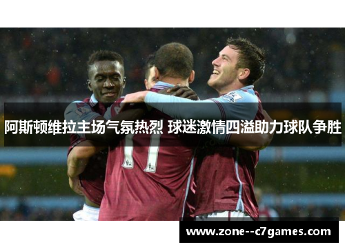 阿斯顿维拉主场气氛热烈 球迷激情四溢助力球队争胜