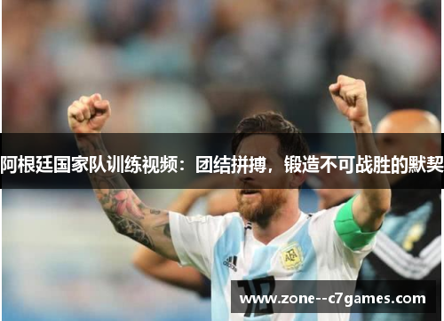 阿根廷国家队训练视频：团结拼搏，锻造不可战胜的默契