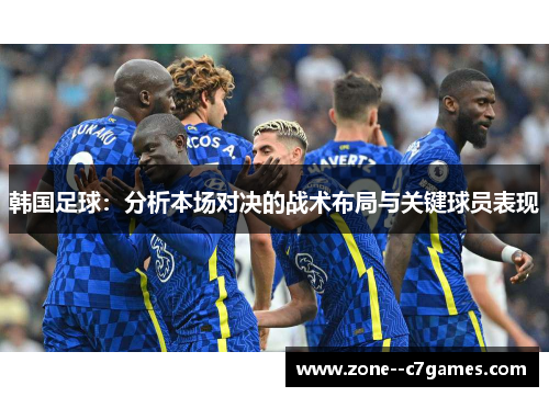 韩国足球：分析本场对决的战术布局与关键球员表现