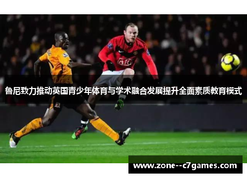 鲁尼致力推动英国青少年体育与学术融合发展提升全面素质教育模式 鲁尼致力推动英国青少年体育与学术融合发展提升全面素质教育模式