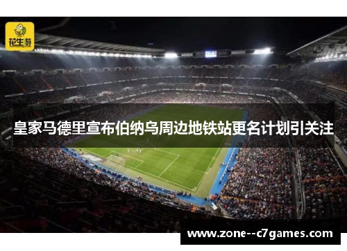 皇家马德里宣布伯纳乌周边地铁站更名计划引关注 皇家马德里宣布伯纳乌周边地铁站更名计划引关注