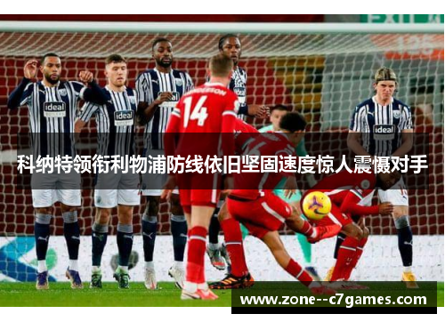 科纳特领衔利物浦防线依旧坚固速度惊人震慑对手 科纳特领衔利物浦防线依旧坚固速度惊人震慑对手
