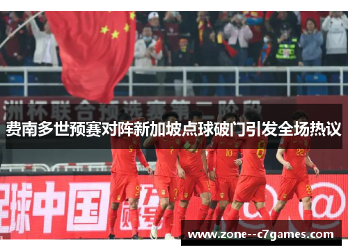 费南多世预赛对阵新加坡点球破门引发全场热议 费南多世预赛对阵新加坡点球破门引发全场热议