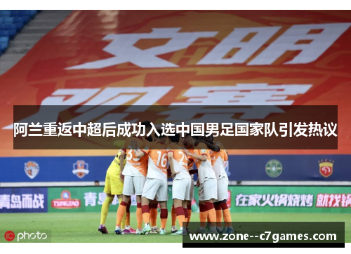 阿兰重返中超后成功入选中国男足国家队引发热议 阿兰重返中超后成功入选中国男足国家队引发热议