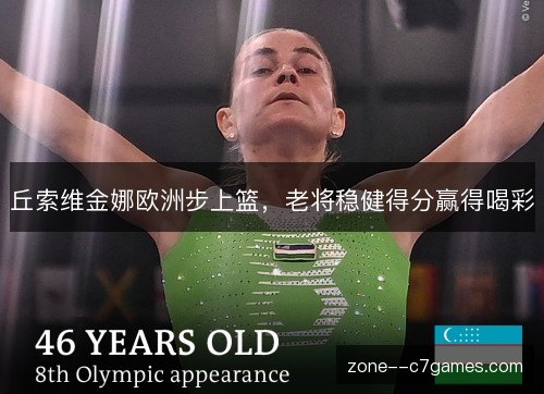 丘索维金娜欧洲步上篮,老将稳健得分赢得喝彩 丘索维金娜欧洲步上篮,老将稳健得分赢得喝彩